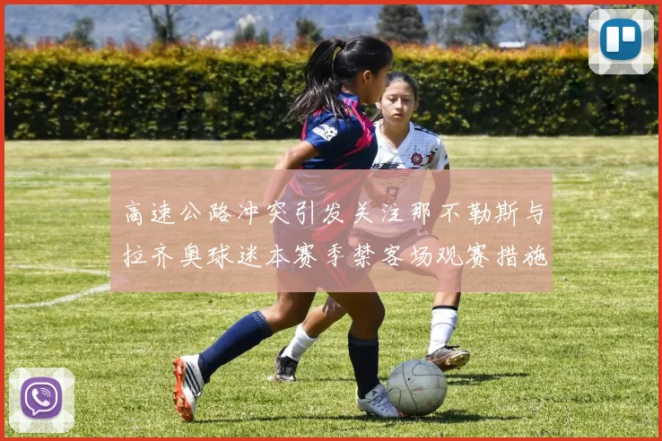 高速公路冲突引发关注那不勒斯与拉齐奥球迷本赛季禁客场观赛措施出台