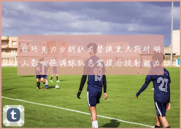 白巧克力分析狄龙替换里夫斯对湖人影响强调球队急需提升投射能力