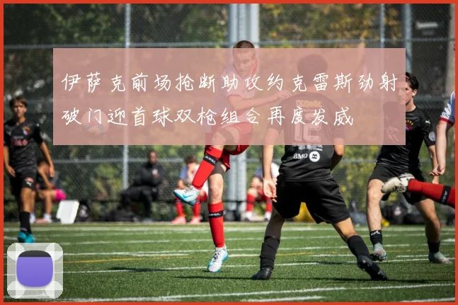 伊萨克前场抢断助攻约克雷斯劲射破门迎首球双枪组合再度发威