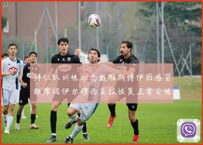 拜仁队训练动态戴维斯博伊因感冒缺席诺伊尔穆西亚拉恢复正常合练