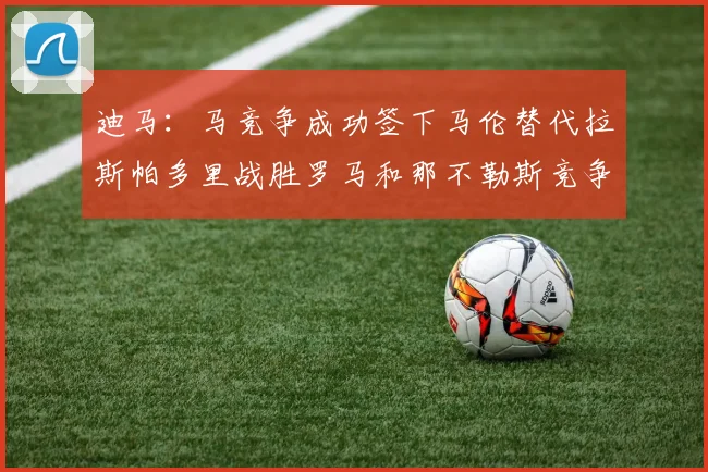 迪马：马竞争成功签下马伦替代拉斯帕多里战胜罗马和那不勒斯竞争