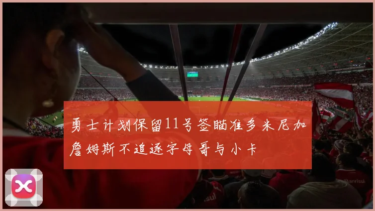 勇士计划保留11号签瞄准多米尼加詹姆斯不追逐字母哥与小卡