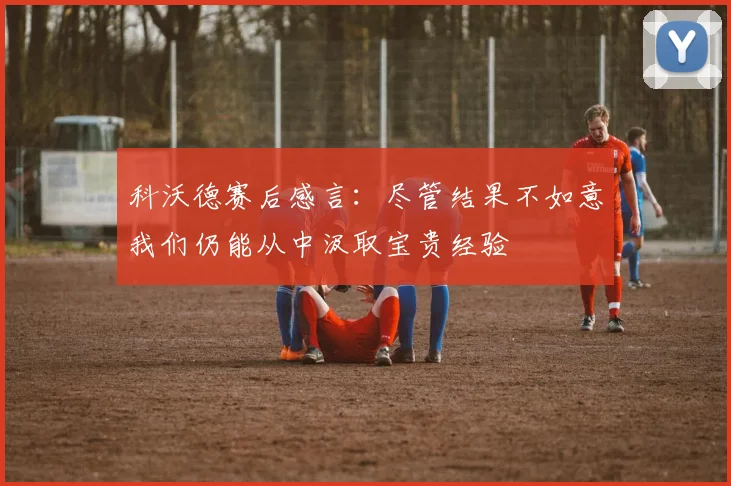 科沃德赛后感言：尽管结果不如意我们仍能从中汲取宝贵经验