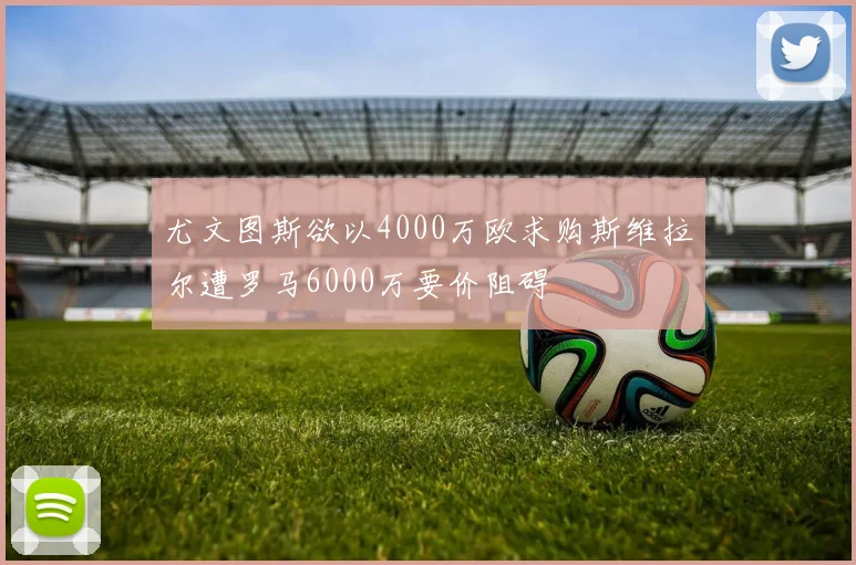 尤文图斯欲以4000万欧求购斯维拉尔遭罗马6000万要价阻碍