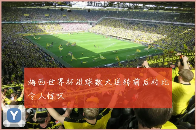 梅西世界杯进球数大逆转前后对比令人惊叹