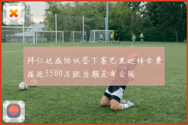拜仁达成协议签下塞巴里达转会费接近5500万欧为期五年合同