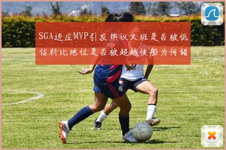 SGA连庄MVP引发热议文班是否被低估科比地位是否被超越快船为何错失良机