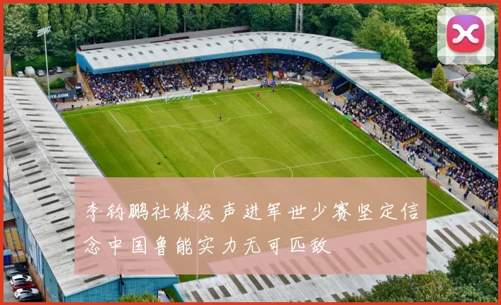 李钧鹏社媒发声进军世少赛坚定信念中国鲁能实力无可匹敌