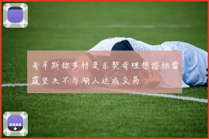考辛斯称多特是东契奇理想搭档雷霆坚决不与湖人达成交易
