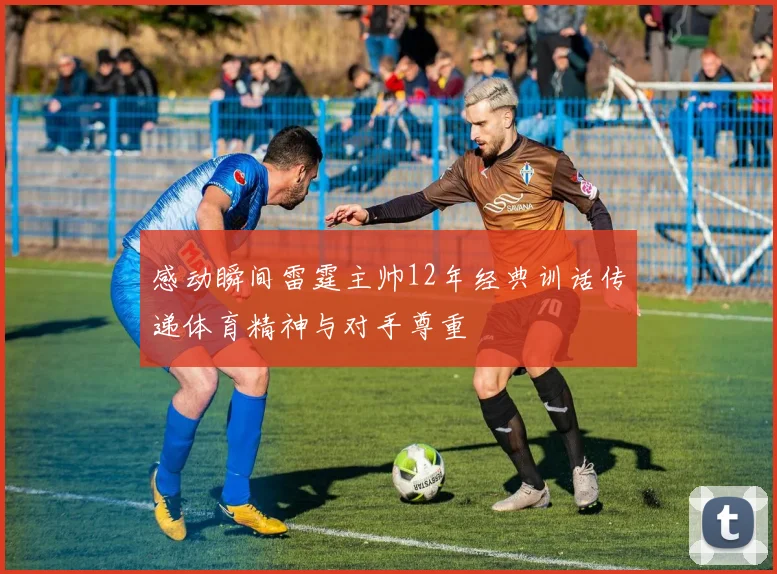 感动瞬间雷霆主帅12年经典训话传递体育精神与对手尊重
