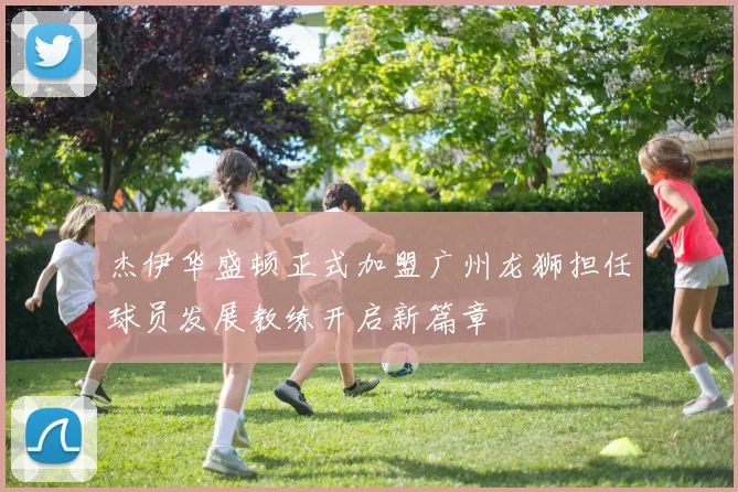 杰伊华盛顿正式加盟广州龙狮担任球员发展教练开启新篇章