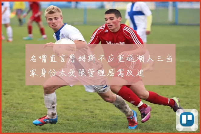 名嘴直言詹姆斯不应重返湖人三当家身份太受限管理层需改进