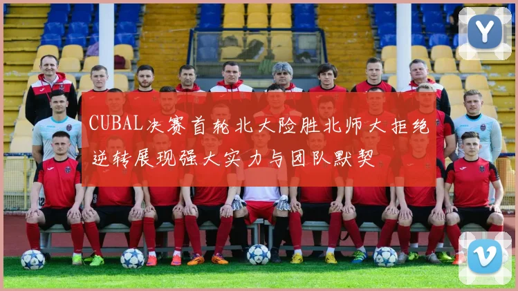 CUBAL决赛首轮北大险胜北师大拒绝逆转展现强大实力与团队默契