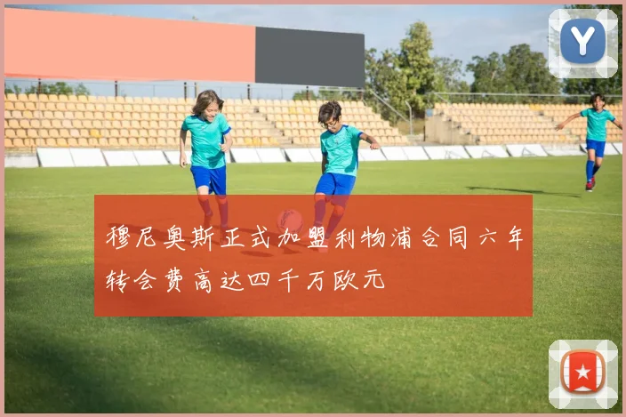 穆尼奥斯正式加盟利物浦合同六年转会费高达四千万欧元