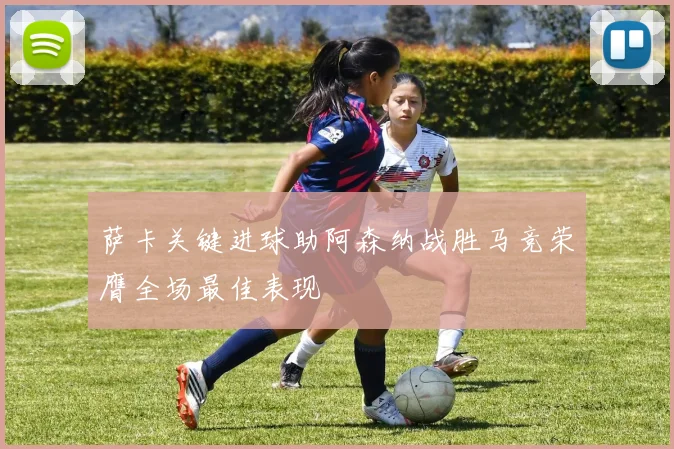 萨卡关键进球助阿森纳战胜马竞荣膺全场最佳表现