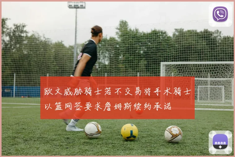 欧文威胁骑士若不交易将手术骑士以篮网签要求詹姆斯续约承诺