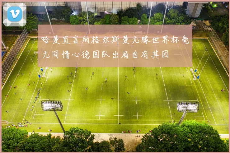 哈曼直言纳格尔斯曼无缘世界杯毫无同情心德国队出局自有其因