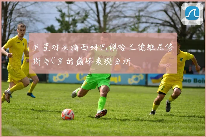 巨星对决梅西姆巴佩哈兰德维尼修斯与C罗的巅峰表现分析