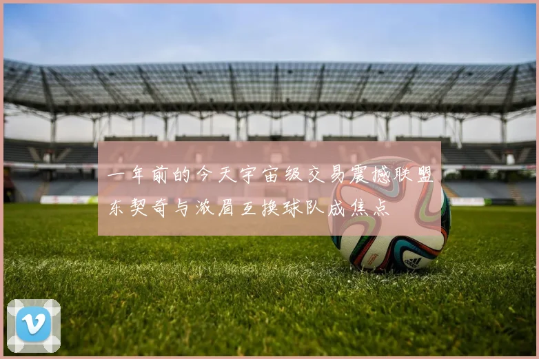 一年前的今天宇宙级交易震撼联盟东契奇与浓眉互换球队成焦点