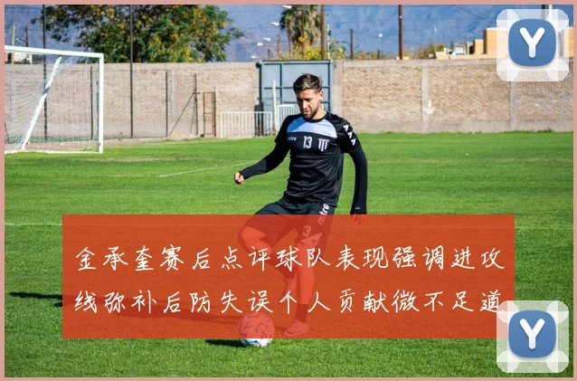 金承奎赛后点评球队表现强调进攻线弥补后防失误个人贡献微不足道