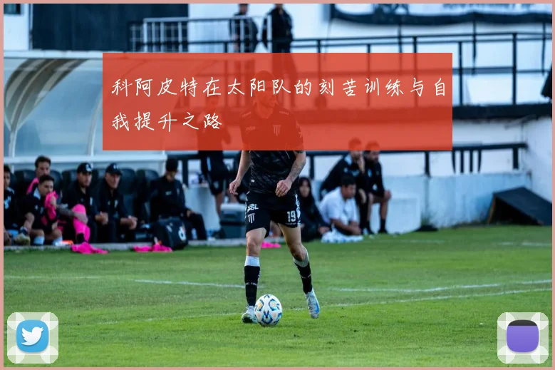 科阿皮特在太阳队的刻苦训练与自我提升之路
