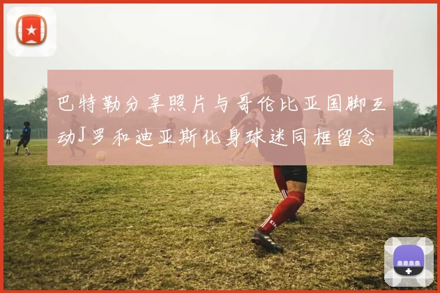 巴特勒分享照片与哥伦比亚国脚互动J罗和迪亚斯化身球迷同框留念