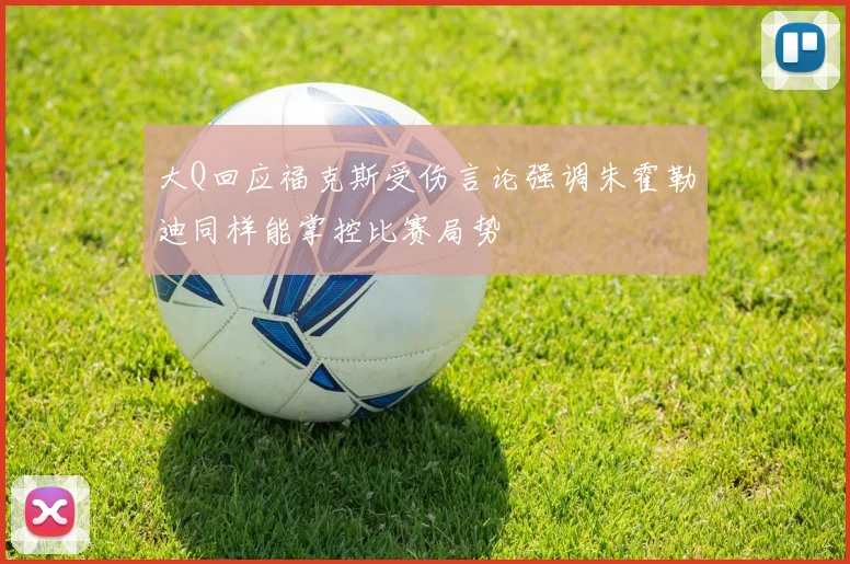 大Q回应福克斯受伤言论强调朱霍勒迪同样能掌控比赛局势
