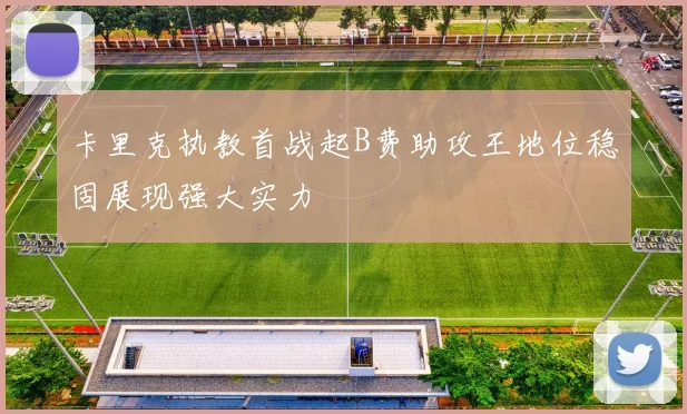 卡里克执教首战起B费助攻王地位稳固展现强大实力