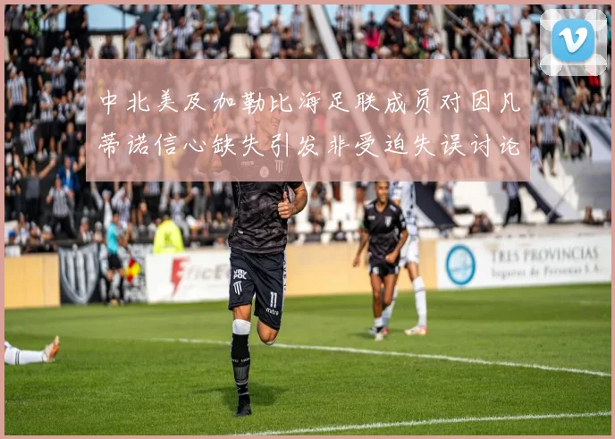 中北美及加勒比海足联成员对因凡蒂诺信心缺失引发非受迫失误讨论